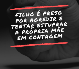 FILHO É PRESO APÓS AGREDIR E TENTAR ESTUPRAR A PRÓPRIA MÃE
