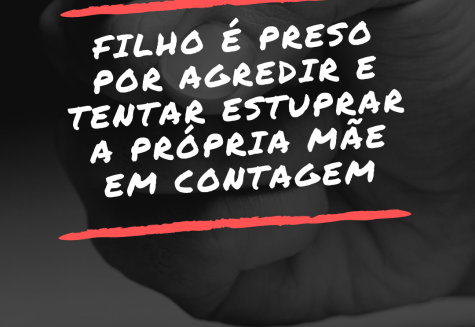 FILHO É PRESO APÓS AGREDIR E TENTAR ESTUPRAR A PRÓPRIA MÃE